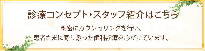 診療コンセプト・スタッフ紹介はこちら 綿密にカウンセリングを行い、患者さまに寄り添った歯科診療を心がけています。
